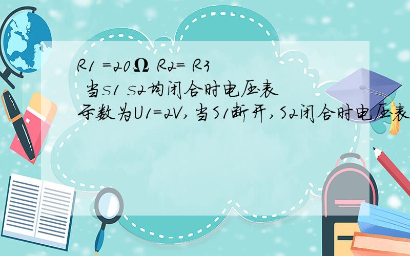 R1 =20Ω R2= R3 当s1 s2均闭合时电压表示数为U1=2V,当S1断开,S2闭合时电压表U2为3v