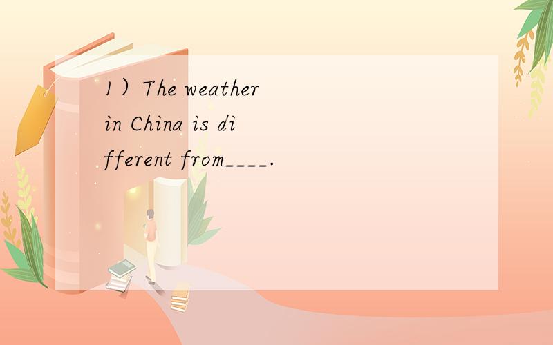 1）The weather in China is different from____.