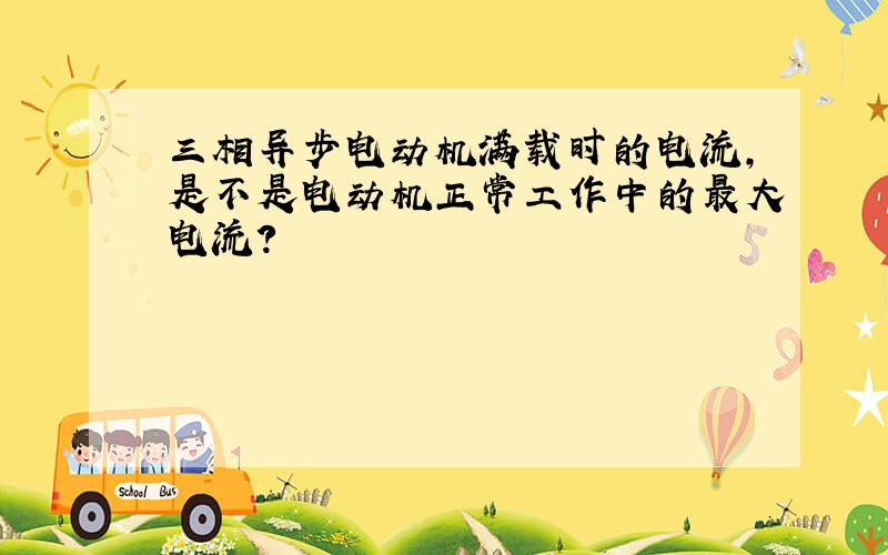 三相异步电动机满载时的电流,是不是电动机正常工作中的最大电流?