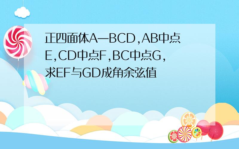 正四面体A—BCD,AB中点E,CD中点F,BC中点G,求EF与GD成角余弦值