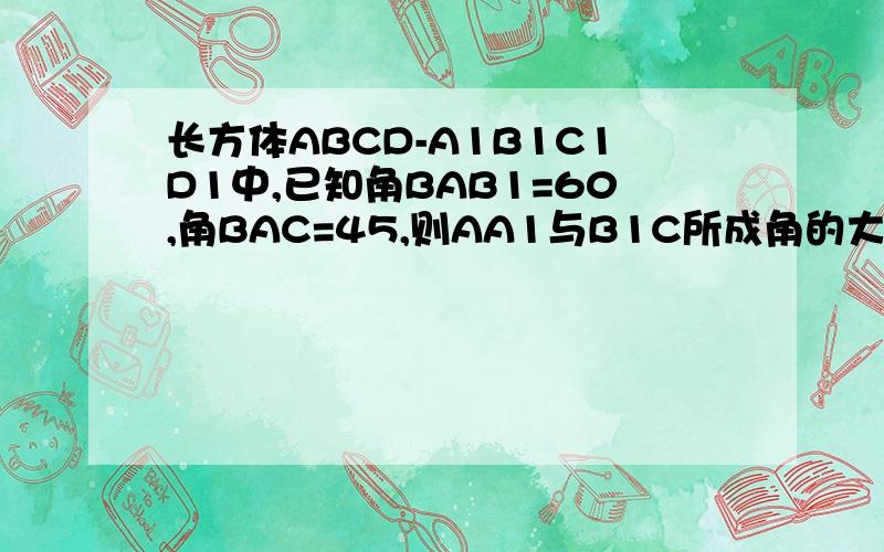 长方体ABCD-A1B1C1D1中,已知角BAB1=60,角BAC=45,则AA1与B1C所成角的大小