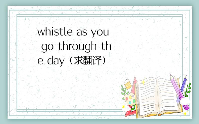 whistle as you go through the day（求翻译）