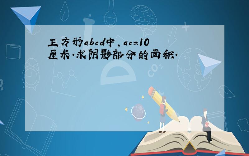 正方形abcd中,ac＝10厘米.求阴影部分的面积.