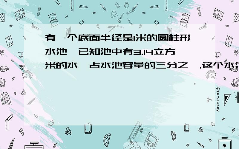 有一个底面半径是1米的圆柱形水池,已知池中有3.14立方米的水,占水池容量的三分之一.这个水池深多少米?