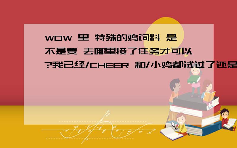 WOW 里 特殊的鸡饲料 是不是要 去哪里接了任务才可以?我已经/CHEER 和/小鸡都试过了还是不可以!