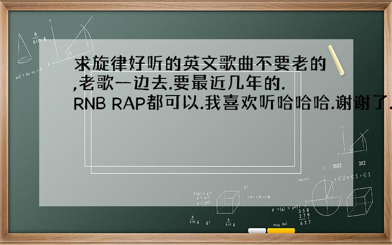 求旋律好听的英文歌曲不要老的,老歌一边去.要最近几年的.RNB RAP都可以.我喜欢听哈哈哈.谢谢了.RAP像love