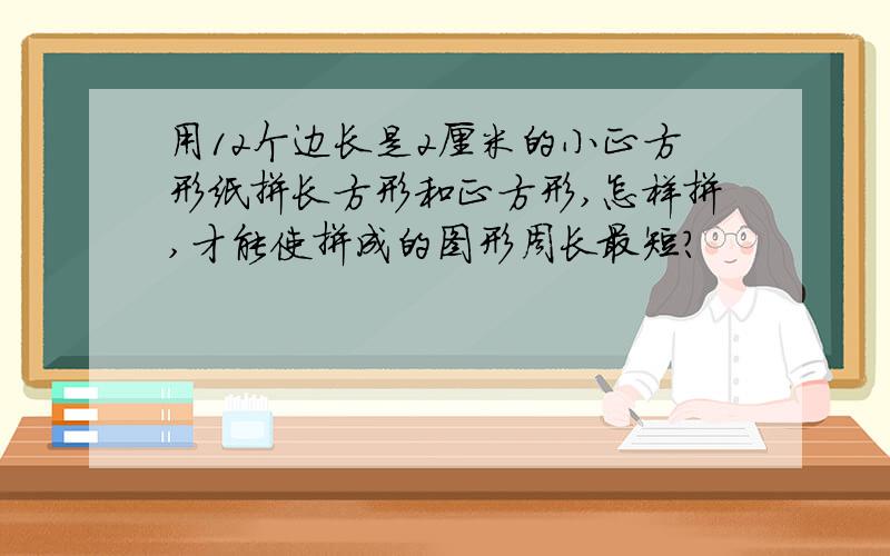 用12个边长是2厘米的小正方形纸拼长方形和正方形,怎样拼,才能使拼成的图形周长最短?