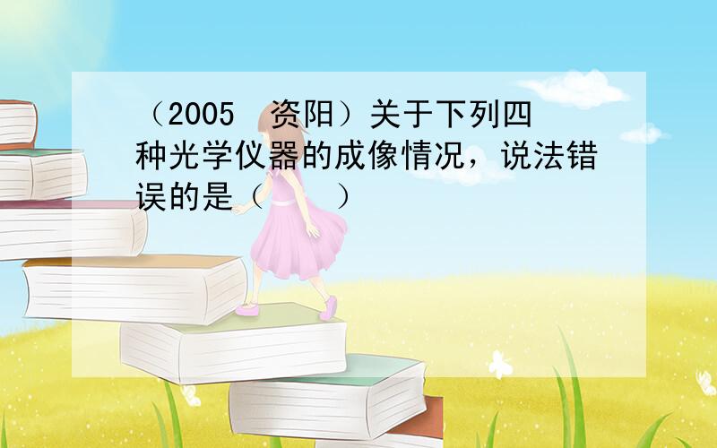 （2005•资阳）关于下列四种光学仪器的成像情况，说法错误的是（　　）