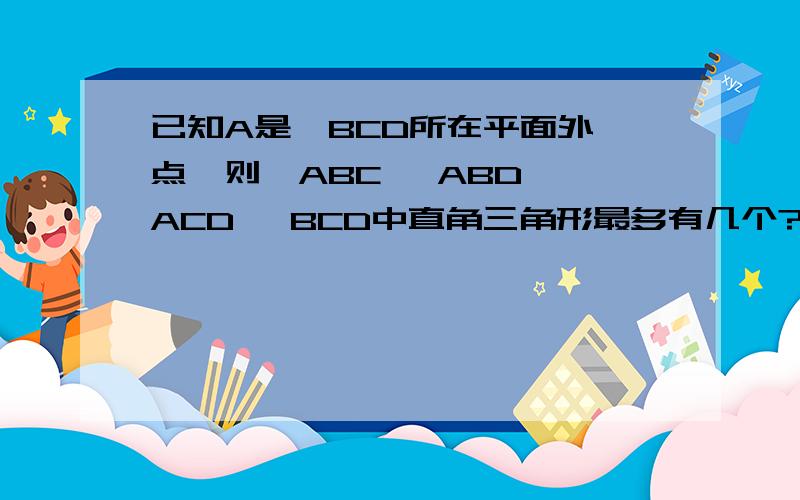 已知A是△BCD所在平面外一点,则△ABC △ABD △ACD △BCD中直角三角形最多有几个?