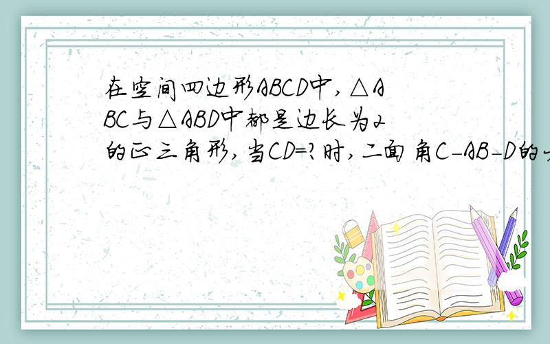 在空间四边形ABCD中,△ABC与△ABD中都是边长为2的正三角形,当CD=?时,二面角C-AB-D的大小为60°