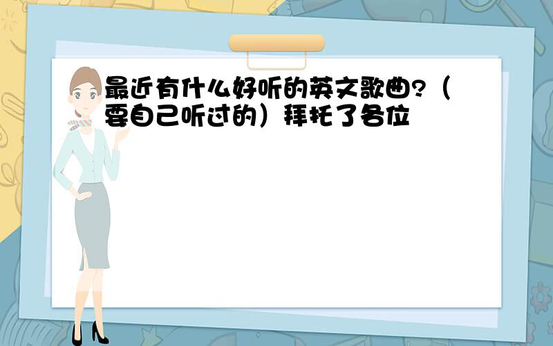 最近有什么好听的英文歌曲?（要自己听过的）拜托了各位