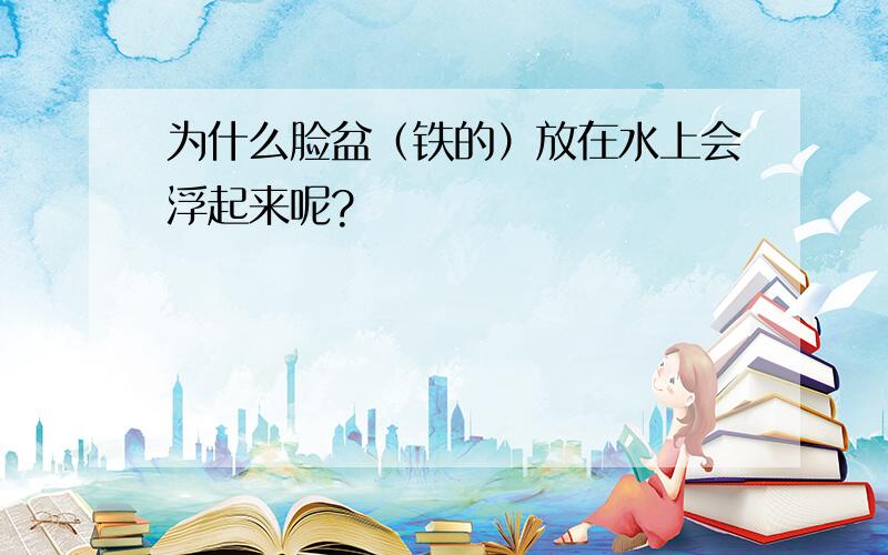 为什么脸盆（铁的）放在水上会浮起来呢?