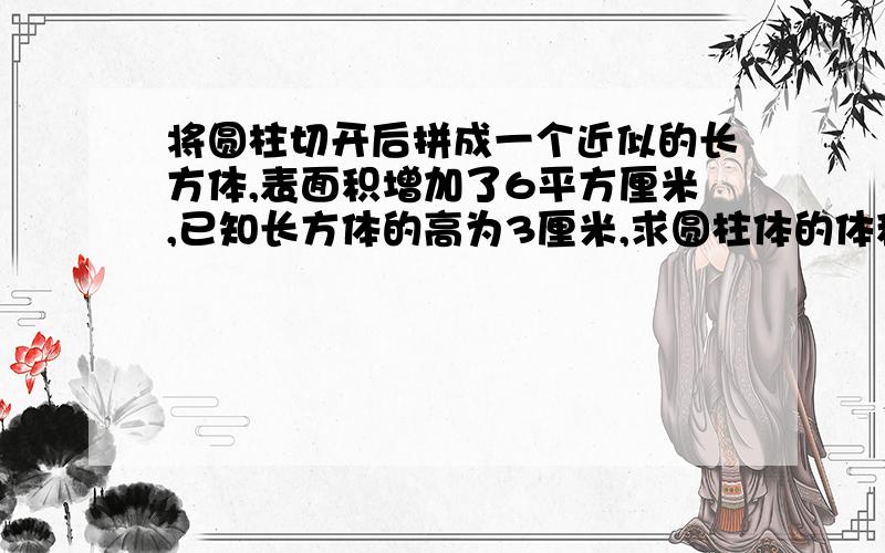 将圆柱切开后拼成一个近似的长方体,表面积增加了6平方厘米,已知长方体的高为3厘米,求圆柱体的体积?