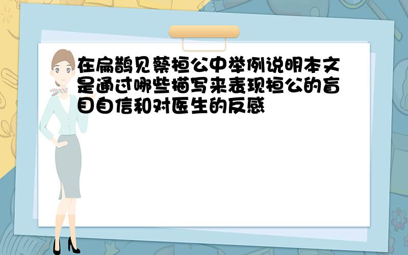 在扁鹊见蔡桓公中举例说明本文是通过哪些描写来表现桓公的盲目自信和对医生的反感