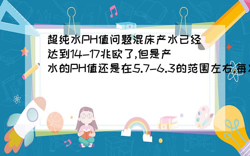 超纯水PH值问题混床产水已经达到14-17兆欧了,但是产水的PH值还是在5.7-6.3的范围左右,每次检测都漂浮不定.这