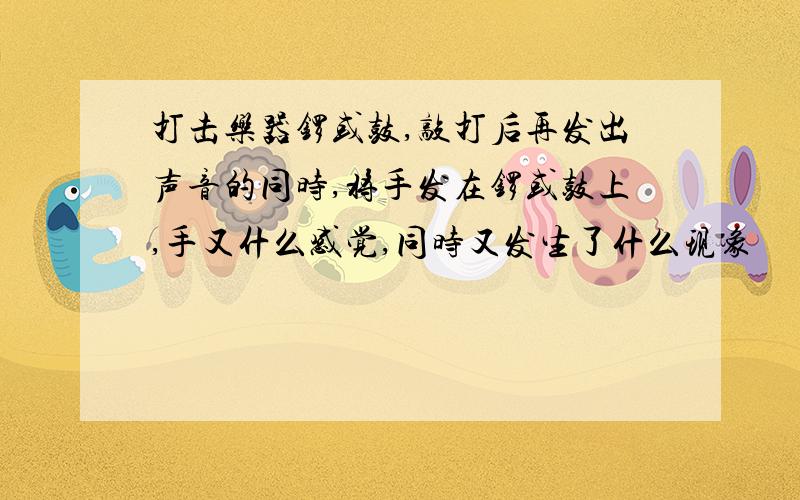 打击乐器锣或鼓,敲打后再发出声音的同时,将手发在锣或鼓上,手又什么感觉,同时又发生了什么现象