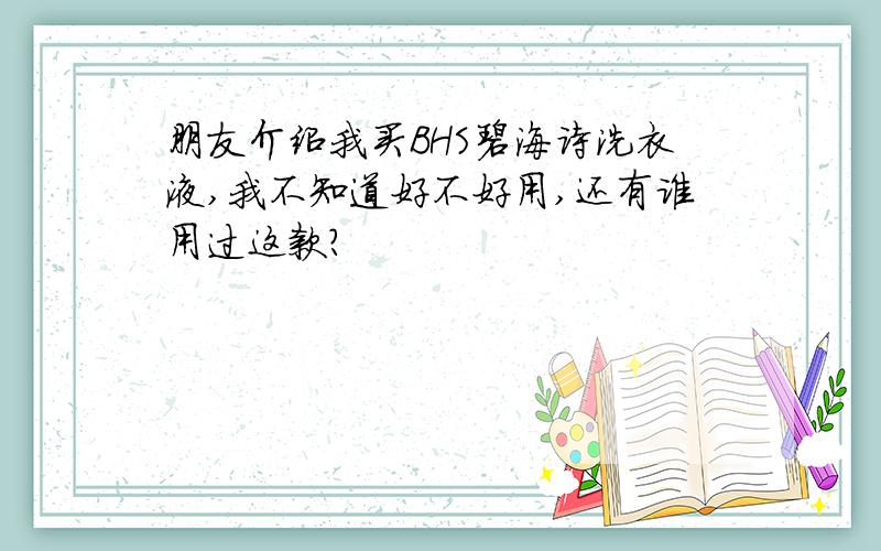 朋友介绍我买BHS碧海诗洗衣液,我不知道好不好用,还有谁用过这款?