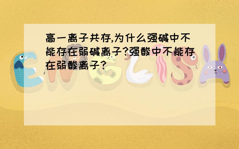 高一离子共存,为什么强碱中不能存在弱碱离子?强酸中不能存在弱酸离子?