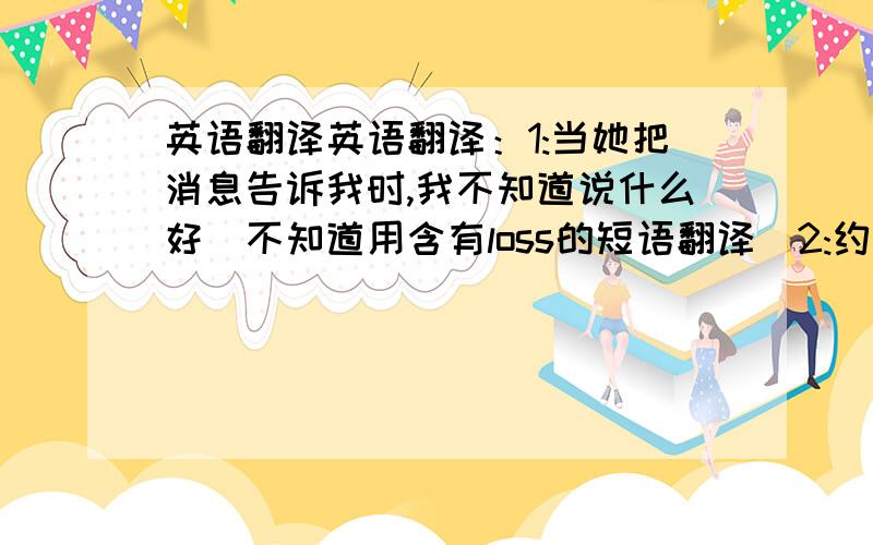 英语翻译英语翻译：1:当她把消息告诉我时,我不知道说什么好（不知道用含有loss的短语翻译）2:约翰今天心情不佳,因此别