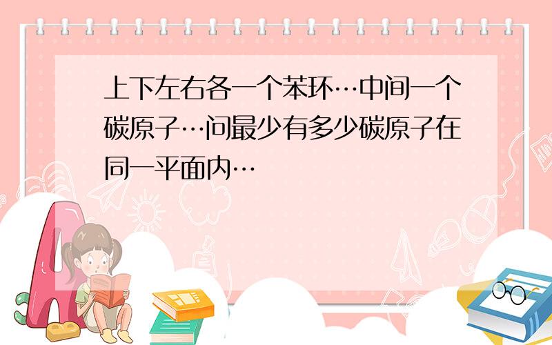 上下左右各一个苯环…中间一个碳原子…问最少有多少碳原子在同一平面内…