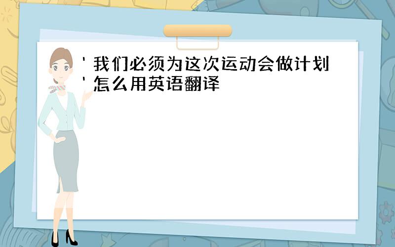 ＇我们必须为这次运动会做计划＇怎么用英语翻译