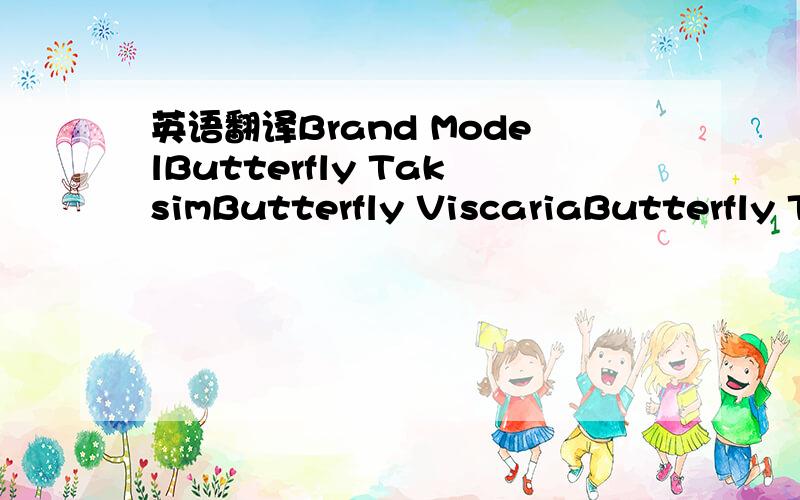 英语翻译Brand ModelButterfly TaksimButterfly ViscariaButterfly T