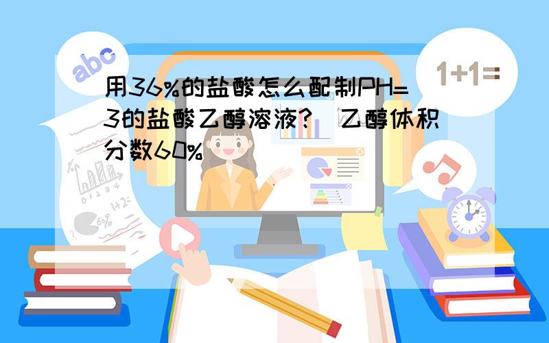 用36%的盐酸怎么配制PH=3的盐酸乙醇溶液?（乙醇体积分数60%）