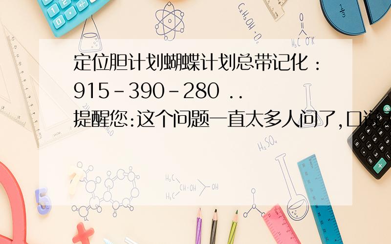 定位胆计划蝴蝶计划总带记化：915-390-280 ..提醒您:这个问题一直太多人问了,口说无凭,还得自己去观察 .学问