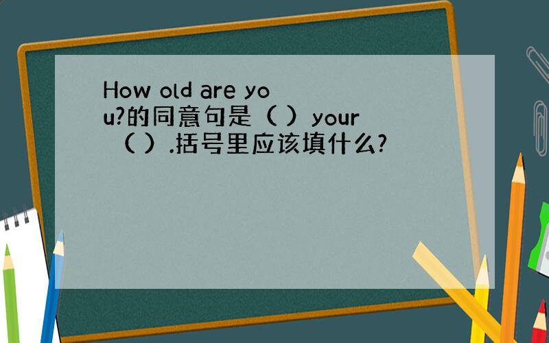 How old are you?的同意句是（ ）your （ ）.括号里应该填什么?