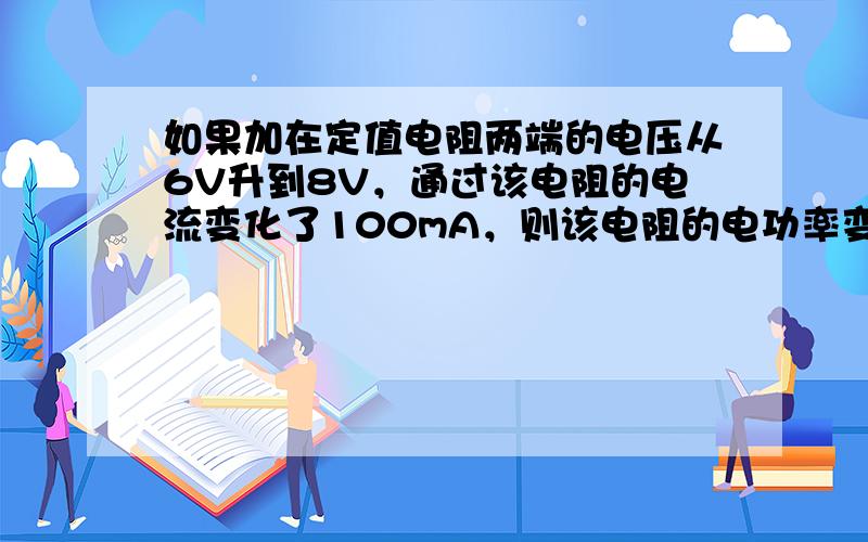 如果加在定值电阻两端的电压从6V升到8V，通过该电阻的电流变化了100mA，则该电阻的电功率变化了______．