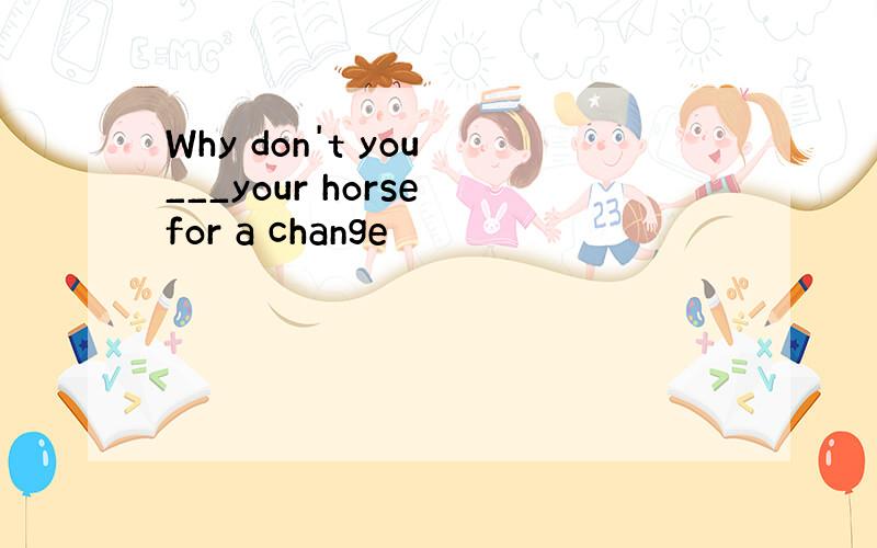 Why don't you ___your horse for a change