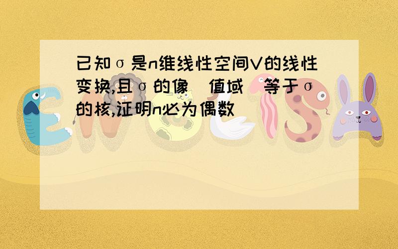 已知σ是n维线性空间V的线性变换,且σ的像(值域)等于σ的核,证明n必为偶数