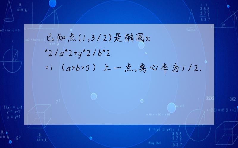 已知点(1,3/2)是椭圆x^2/a^2+y^2/b^2=1（a>b>0）上一点,离心率为1/2.