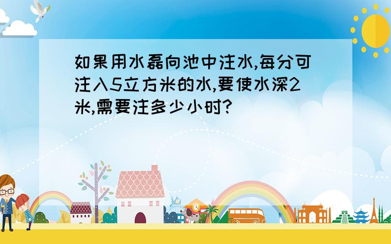 如果用水磊向池中注水,每分可注入5立方米的水,要使水深2米,需要注多少小时?