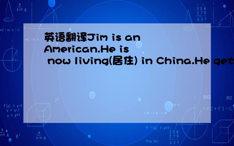 英语翻译Jim is an American.He is now living(居住) in China.He gets