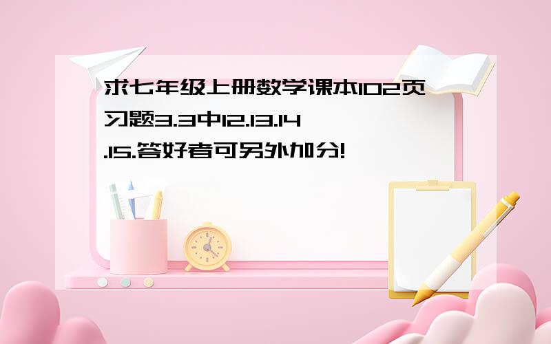 求七年级上册数学课本102页习题3.3中12.13.14.15.答好者可另外加分!