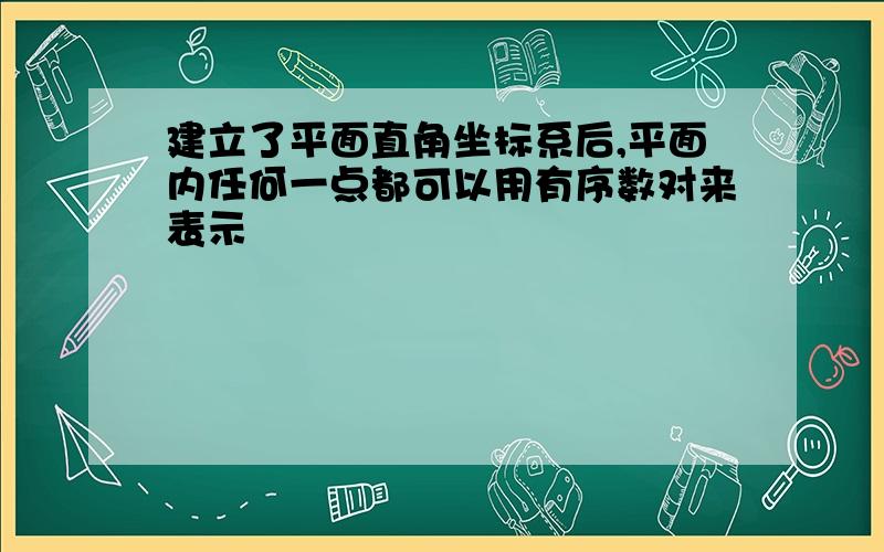 建立了平面直角坐标系后,平面内任何一点都可以用有序数对来表示