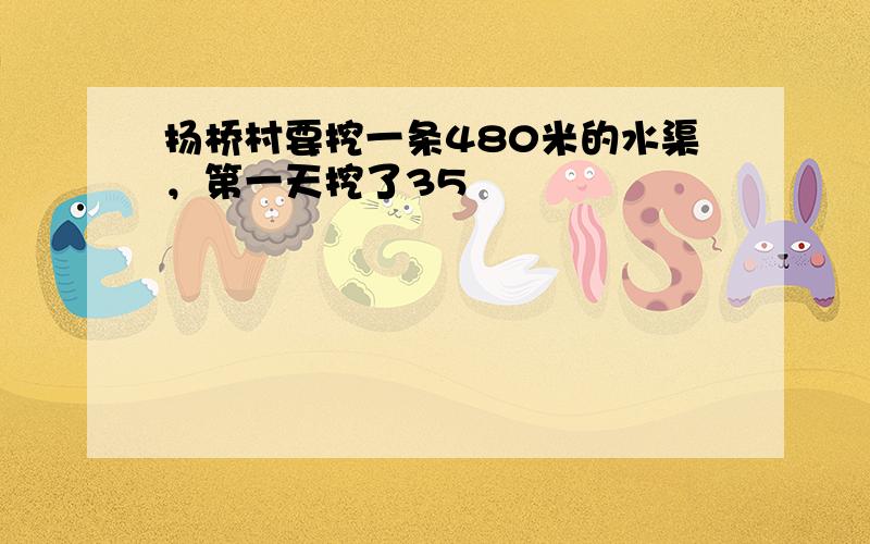 扬桥村要挖一条480米的水渠，第一天挖了35