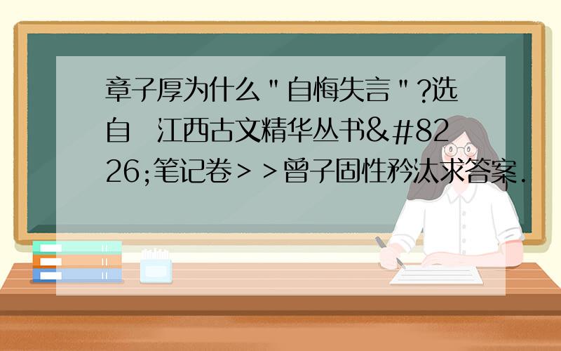 章子厚为什么＂自悔失言＂?选自巜江西古文精华丛书•笔记卷＞＞曾子固性矜汰求答案.