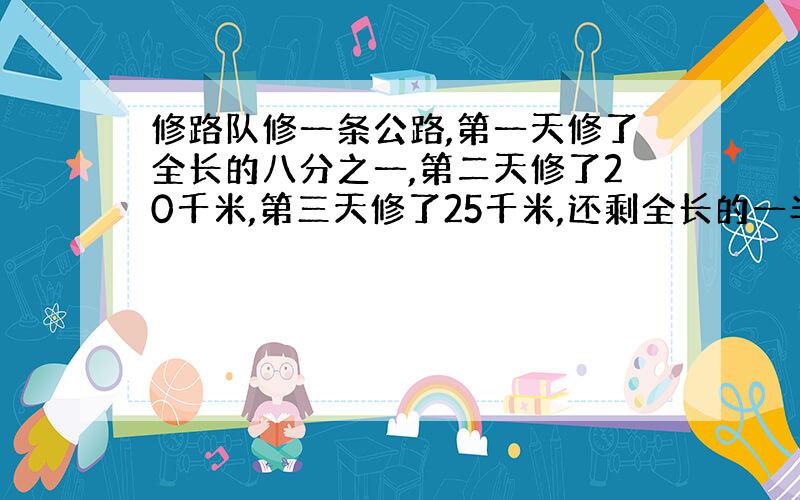 修路队修一条公路,第一天修了全长的八分之一,第二天修了20千米,第三天修了25千米,还剩全长的一半没修,这条路一共长多少