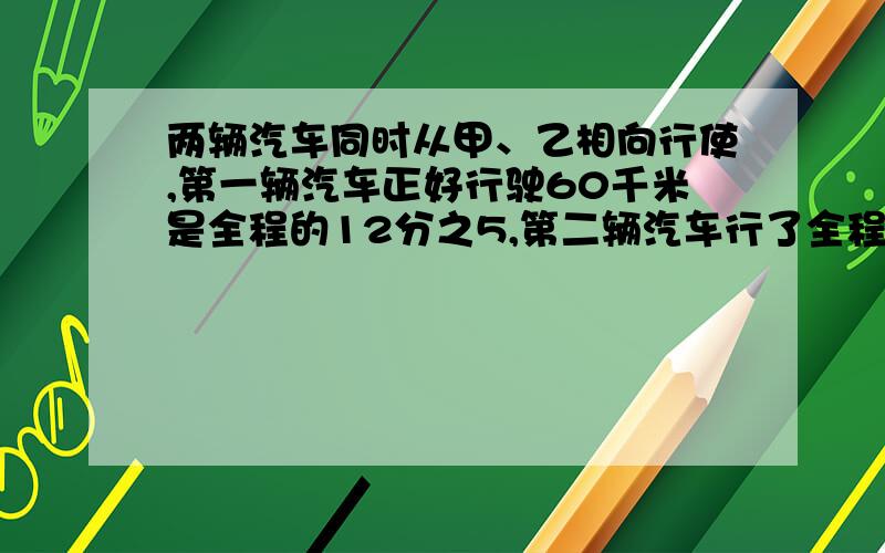 两辆汽车同时从甲、乙相向行使,第一辆汽车正好行驶60千米是全程的12分之5,第二辆汽车行了全程的8分之