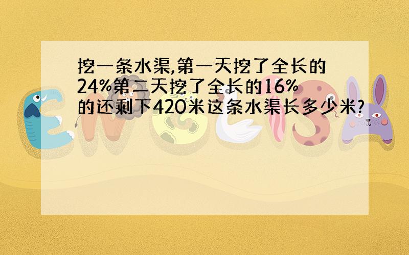 挖一条水渠,第一天挖了全长的24%第二天挖了全长的16%的还剩下420米这条水渠长多少米?