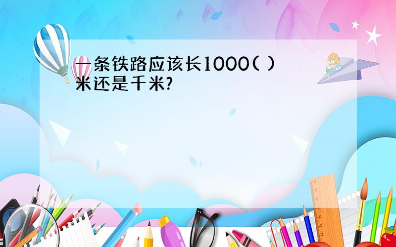 一条铁路应该长1000( )米还是千米?