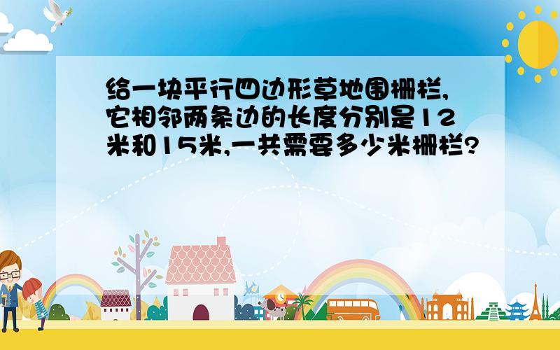 给一块平行四边形草地围栅栏,它相邻两条边的长度分别是12米和15米,一共需要多少米栅栏?