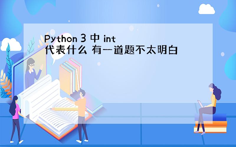 Python 3 中 int代表什么 有一道题不太明白