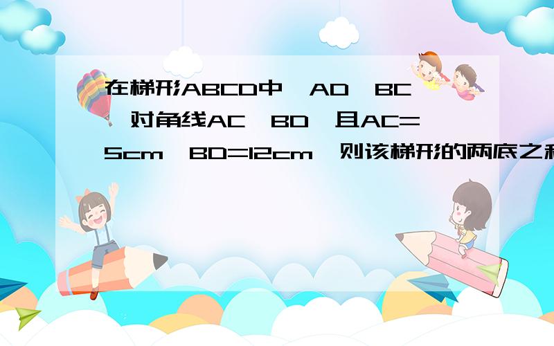 在梯形ABCD中,AD‖BC,对角线AC⊥BD,且AC=5cm,BD=12cm,则该梯形的两底之和等于多少CM?