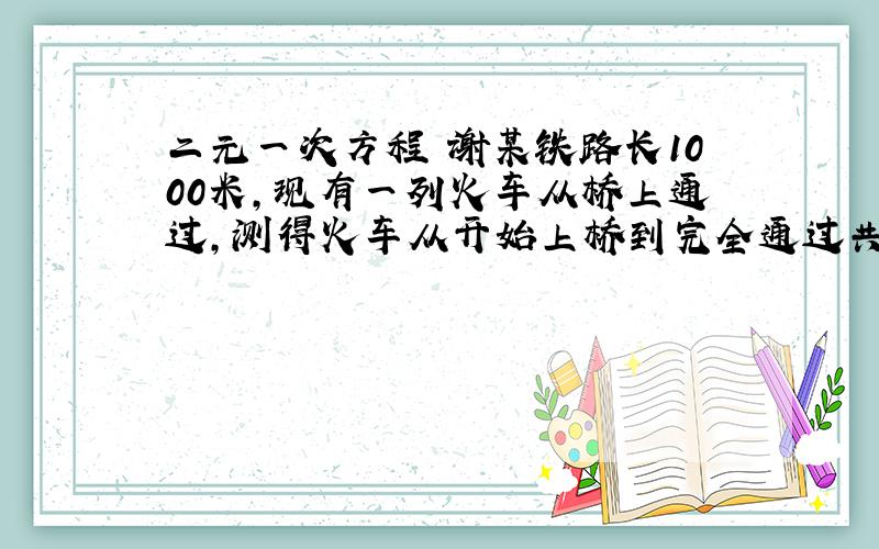 二元一次方程 谢某铁路长1000米,现有一列火车从桥上通过,测得火车从开始上桥到完全通过共用了60秒,整列火车在桥上的时