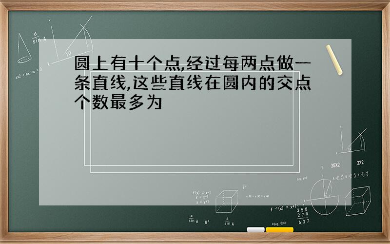 圆上有十个点,经过每两点做一条直线,这些直线在圆内的交点个数最多为