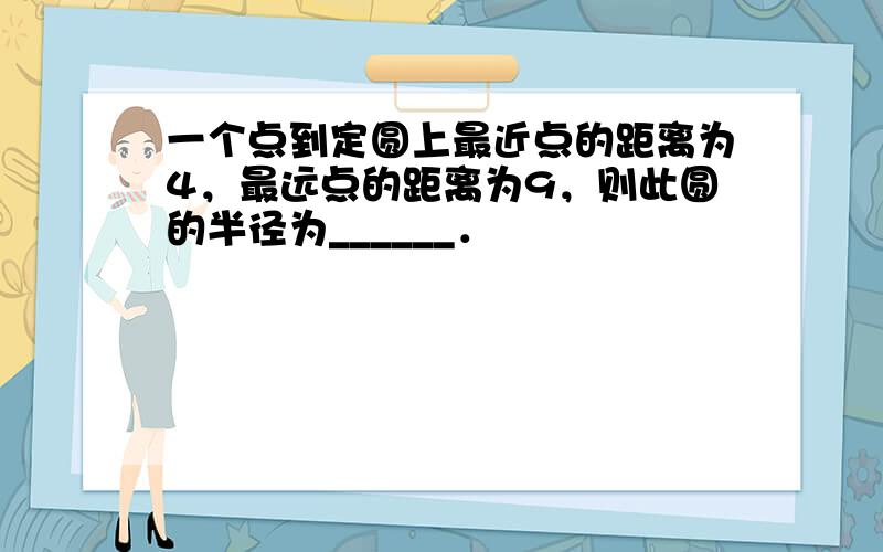 一个点到定圆上最近点的距离为4，最远点的距离为9，则此圆的半径为______．