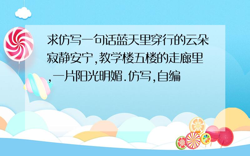 求仿写一句话蓝天里穿行的云朵寂静安宁,教学楼五楼的走廊里,一片阳光明媚.仿写,自编